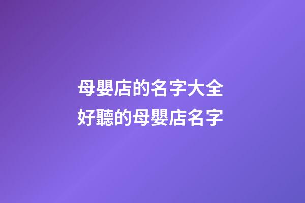 母嬰店的名字大全 好聽的母嬰店名字-第1張-店鋪起名-玄機派